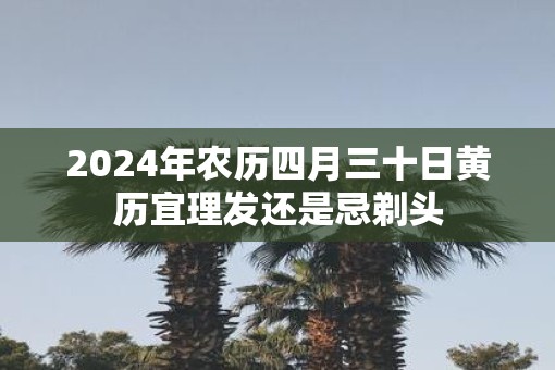 2025年农历四月三十日黄历宜理发还是忌剃头