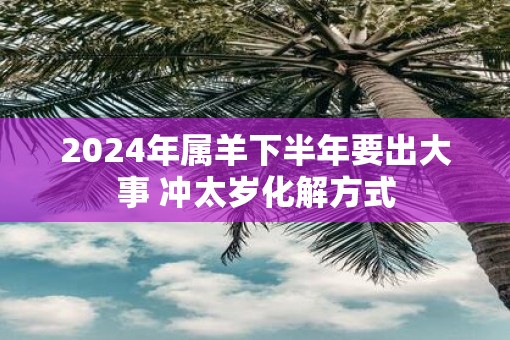2025年属羊下半年要出大事 冲太岁化解方式