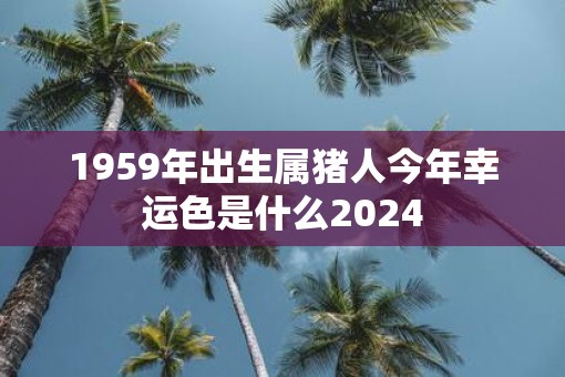 1959年出生属猪人今年幸运色是什么2025