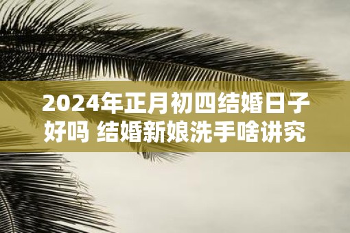 2025年正月初四结婚日子好吗 结婚新娘洗手啥讲究