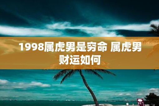 1998属虎男是穷命 属虎男财运如何