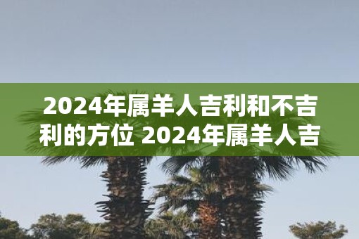 2025年属羊人吉利和不吉利的方位 2025年属羊人吉凶方位