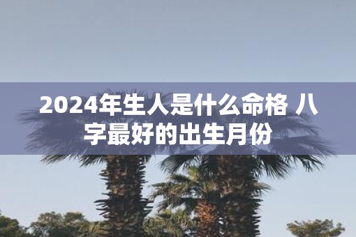 2025年生人是什么命格 八字最好的出生月份