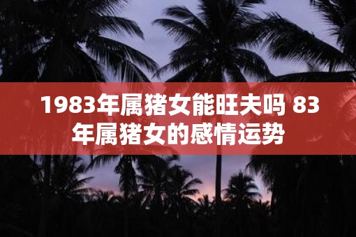 1983年属猪女能旺夫吗 83年属猪女的感情运势