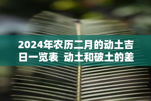2025年农历二月的动土吉日一览表  动土和破土的差别