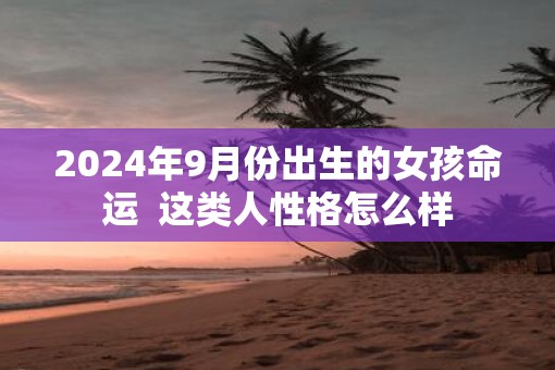 2025年9月份出生的女孩命运  这类人性格怎么样