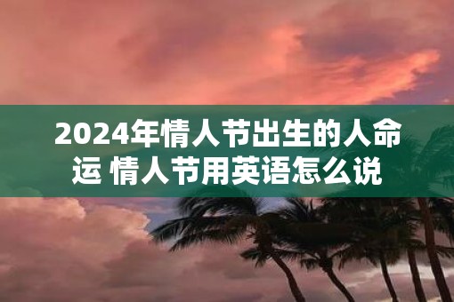 2025年情人节出生的人命运 情人节用英语怎么说