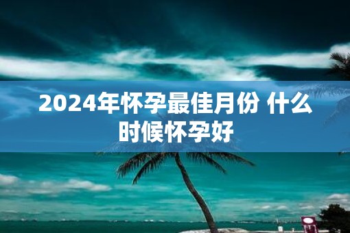 2025年怀孕最佳月份 什么时候怀孕好