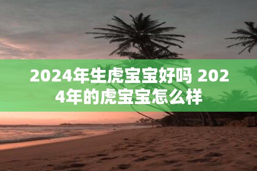 2025年生虎宝宝好吗 2025年的虎宝宝怎么样