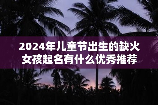 2025年儿童节出生的缺火女孩起名有什么优秀推荐