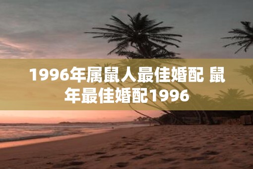 1996年属鼠人最佳婚配 鼠年最佳婚配1996
