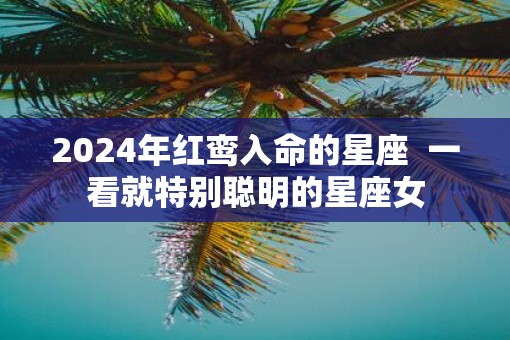 2025年红鸾入命的星座  一看就特别聪明的星座女