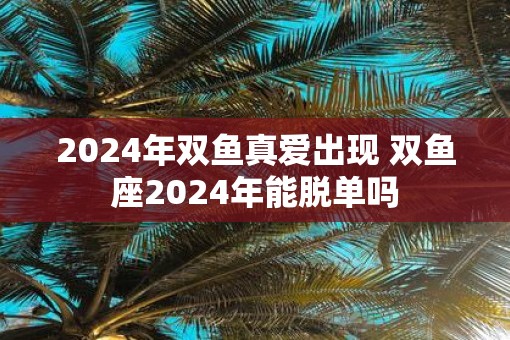 2025年双鱼真爱出现 双鱼座2025年能脱单吗