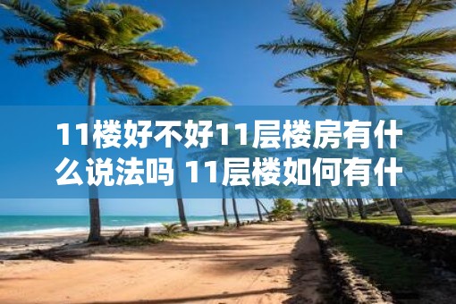 11楼好不好11层楼房有什么说法吗 11层楼如何有什么说法吗