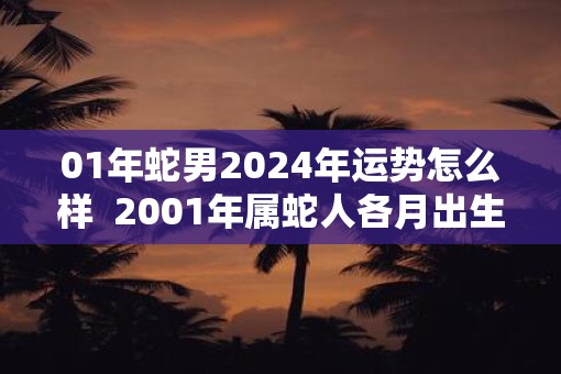 01年蛇男2025年运势怎么样  2001年属蛇人各月出生的命运