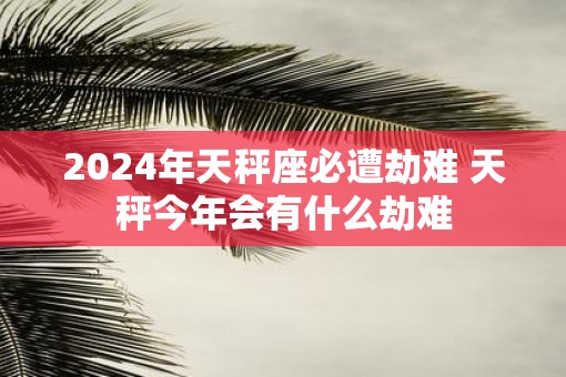 2025年天秤座必遭劫难 天秤今年会有什么劫难
