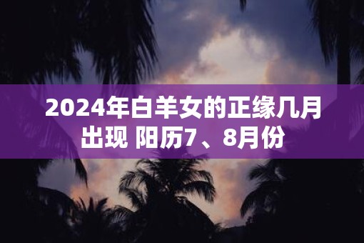 2025年白羊女的正缘几月出现 阳历7、8月份