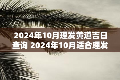 2025年10月理发黄道吉日查询 2025年10月适合理发的好日子