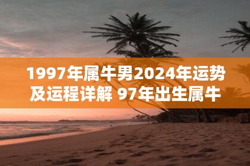 1997年属牛男2025年运势及运程详解 97年出生属牛人2025全年每月运势男性 1997年属牛男2025年运势及运程详解 97年出生属牛人2025全年每月运势男性