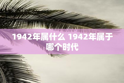 1942年属什么 1942年属于哪个时代