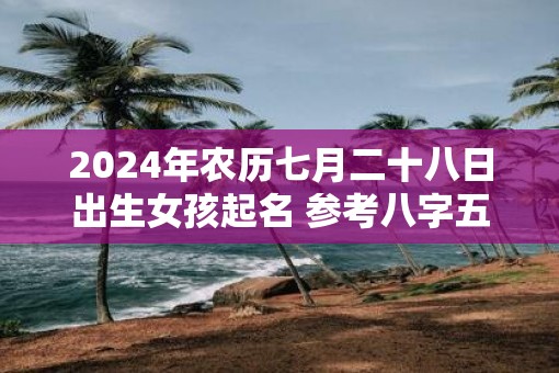 2025年农历七月二十八日出生女孩起名 参考八字五行