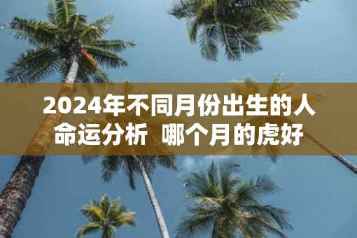 2025年不同月份出生的人命运分析  哪个月的虎好