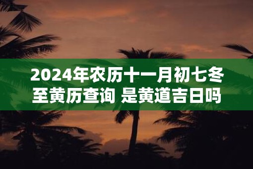 2025年农历十一月初七冬至黄历查询 是黄道吉日吗