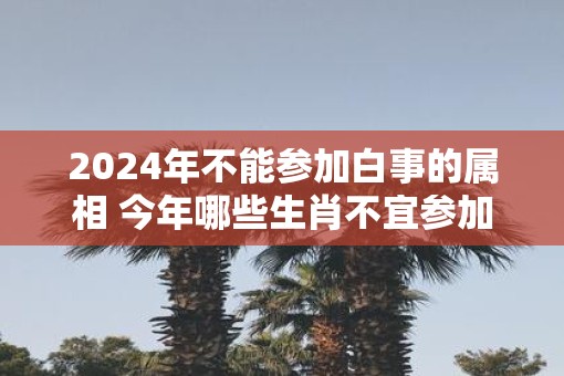 2025年不能参加白事的属相 今年哪些生肖不宜参加丧事