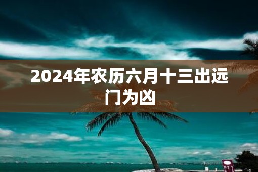 2025年农历六月十三出远门为凶
