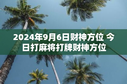 2025年9月6日财神方位 今日打麻将打牌财神方位