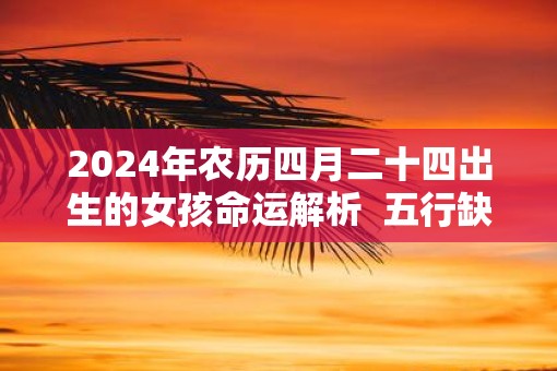 2025年农历四月二十四出生的女孩命运解析  五行缺什么