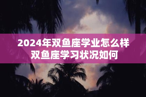 2025年双鱼座学业怎么样 双鱼座学习状况如何