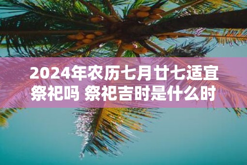 2025年农历七月廿七适宜祭祀吗 祭祀吉时是什么时候