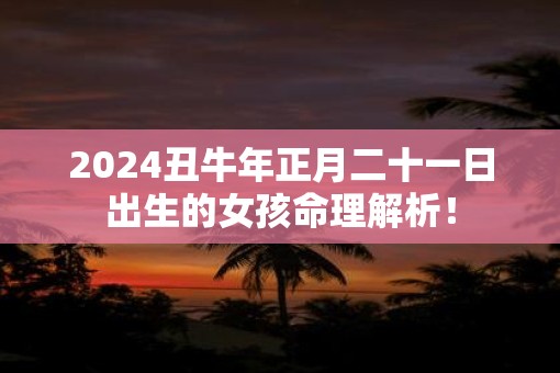 2025丑牛年正月二十一日出生的女孩命理解析！