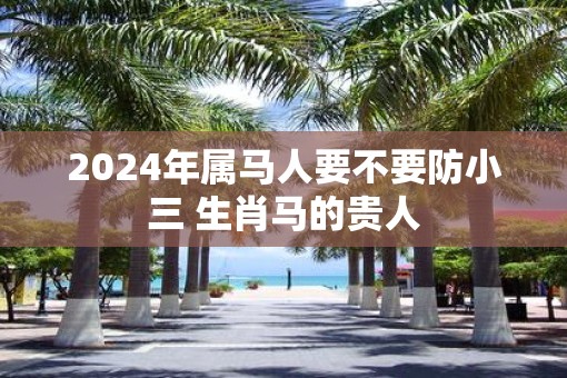 2025年属马人要不要防小三 生肖马的贵人