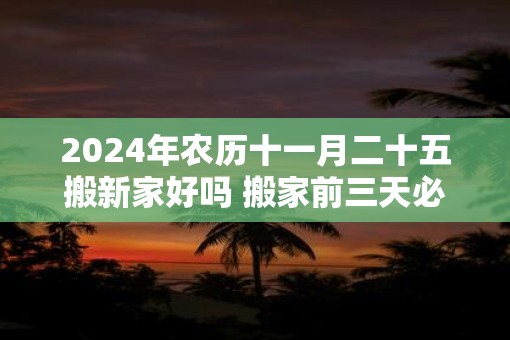 2025年农历十一月二十五搬新家好吗 搬家前三天必须亮灯吗 2025年农历十一月二十五搬新家好吗 搬家前三天必须亮灯吗