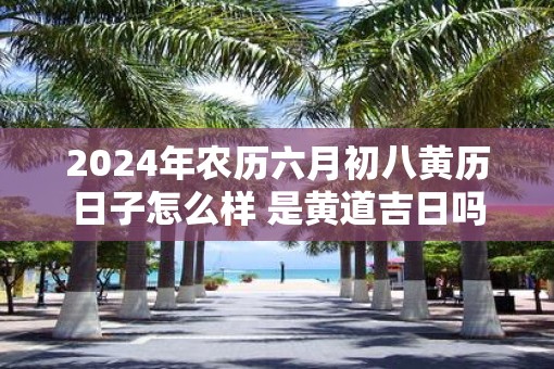 2025年农历六月初八黄历日子怎么样 是黄道吉日吗