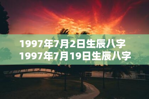 1997年7月2日生辰八字  1997年7月19日生辰八字