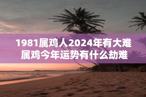 1981属鸡人2025年有大难 属鸡今年运势有什么劫难