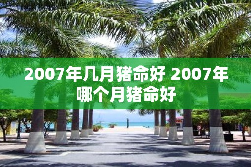 2007年几月猪命好 2007年哪个月猪命好