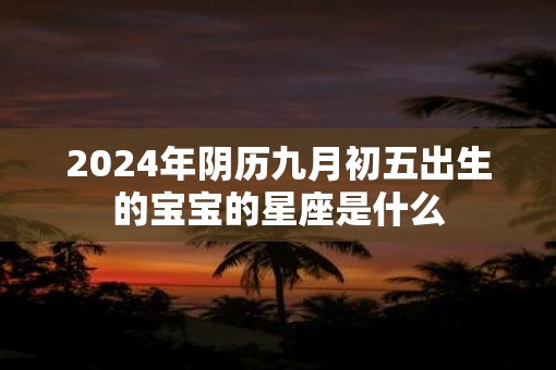 2025年阴历九月初五出生的宝宝的星座是什么 2025年阴历九月初五出生的宝宝的星座是什么