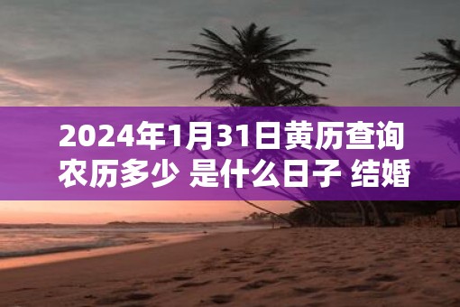 2025年1月31日黄历查询 农历多少 是什么日子 结婚吉时