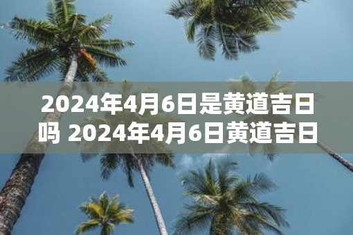 2025年4月6日是黄道吉日吗 2025年4月6日黄道吉日吗