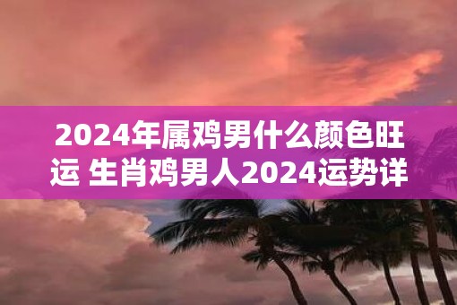 2025年属鸡男什么颜色旺运 生肖鸡男人2025运势详解