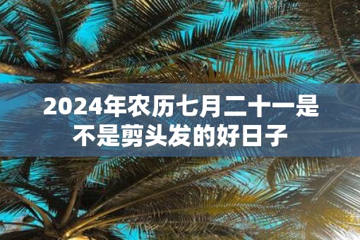 2025年农历七月二十一是不是剪头发的好日子