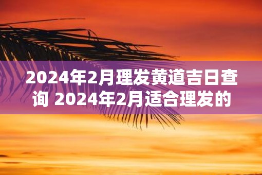 2025年2月理发黄道吉日查询 2025年2月适合理发的好日子