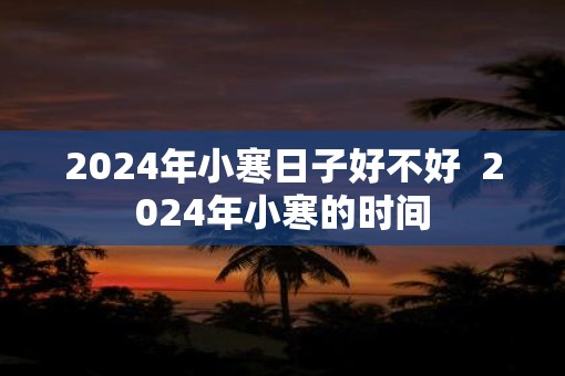 2025年小寒日子好不好  2025年小寒的时间