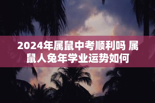 2025年属鼠中考顺利吗 属鼠人蛇年学业运势如何