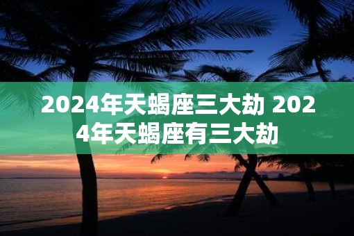 2025年天蝎座三大劫 2025年天蝎座有三大劫 2025年天蝎座三大劫 2025年天蝎座有三大劫