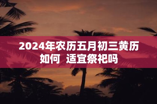 2025年农历五月初三黄历如何  适宜祭祀吗